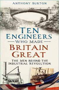 Ten Engineers Who Made Britain Great : The Men Behind the Industrial Revolution - ANTHONY BURTON