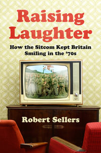 Raising Laughter : How the Sitcom Kept Britain Laughing in the 70s - ROBERT SELLERS