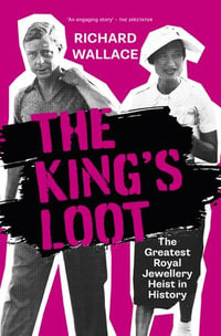 The King's Loot : The Greatest Royal Jewellery Heist in History - Richard Wallace