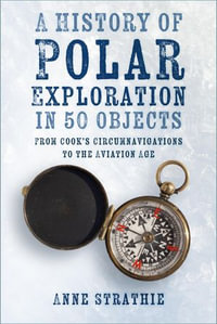 A History of Polar Exploration in 50 Objects : From Cook's Circumnavigations to the Aviation Age - Anne Strathie