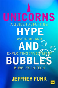 Unicorns, Hype, and Bubbles : A Guide to Spotting, Avoiding, and Exploiting Investment Bubbles in Tech - Jeffrey Funk