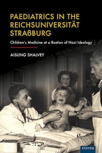 Paediatrics in the Reichsuniversitat Straßburg : Children's Medicine at a Bastion of Nazi Ideology - Aisling Shalvey