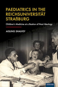 Paediatrics in the Reichsuniversitat Straßburg : Children's Medicine at a Bastion of Nazi Ideology - Aisling Shalvey
