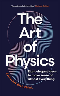 The Art of Physics : Eight elegant ideas to make sense of almost everything - Zahaan Bharmal