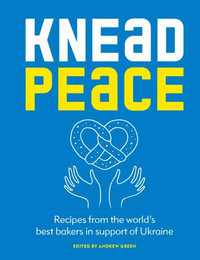 Knead Peace : Bake for Ukraine: Recipes from the World's Best Bakers in Support of Ukraine - Andrew Green