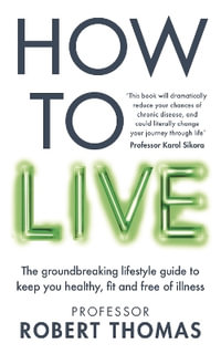 How to Live : The groundbreaking lifestyle guide to keep you healthy, fit and free of illness - Professor Robert Thomas