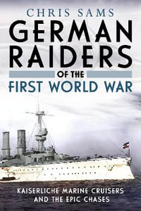 German Raiders of the First World War : Kaiserliche Marine Cruisers and the Epic Chases - Chris Sams