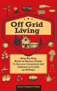 Off Grid Living : A STEP-BY-STEP, BACK TO BASICS GUIDE TO BECOME COMPLETELY SELF-SUFFICIENT  IN AS LITTLE AS 30 DAYS - Small Footprint Press