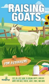 Raising Goats For Beginners : A Step-By-Step Guide to Raising Happy, Healthy Goats For Milk, Cheese, Meat,  Fiber, and More - Small Footprint Press