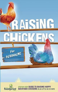 Raising Chickens for Beginners : A Step-by-Step Guide to Raising Happy Backyard Chickens in as Little as 30 Days - Small Footprint Press