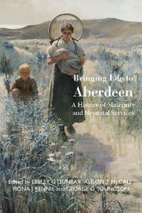 Bringing Life to Aberdeen : A History of Maternity and Neonatal Services - Lesley G Dunbar