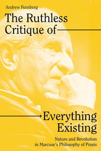 The Ruthless Critique of Everything Existing : Nature and Revolution in Marcuse's Philosophy of Praxis - Andrew Feenberg