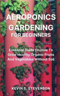 Aeroponics Gardening for Beginners : Essential Guide On How To Grow Healthy Organic Fruits And Vegetables Without Soil - Kevin S. Stevenson