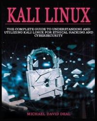 Kali Linux Mastery : The Complete Guide to Understanding and Utilizing Kali Linux for Ethical Hacking and Cybersecurity - Michael David Deal