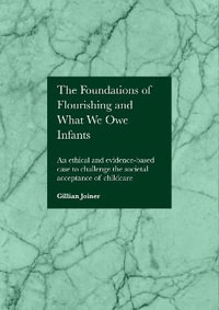 The Foundations of Flourishing and Our Responsibility to Infants : An ethical and evidence-based case to challenge the societal acceptance of childcare - Gillian Joiner