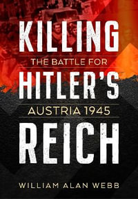 Killing Hitler's Reich : The Battle for Austria 1945 - WILLIAM ALAN WEBB