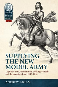 Supplying the New Model Army : Logistics, Arms, Ammunition, Clothing, Victuals and the Materiel of War, 1645-1646 - ANDREW ABRAM