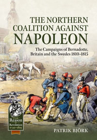 Northern Coalition Against Napoleon : The Campaigns of Bernadotte, Britain and the Swedes 1810-1815 - PATRIK BJORK