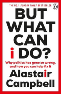 But What Can I Do? : Why Politics Has Gone So Wrong, and How You Can Help Fix It - Alastair Campbell