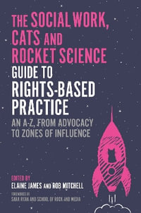 The Social Work, Cats and Rocket Science Guide to Rights-Based Practice : An A-Z, from Advocacy to Zones of Influence - Various Authors