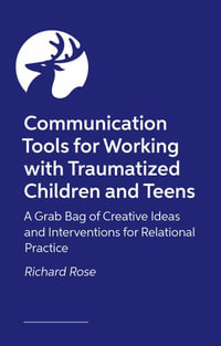 Communication Tools for Working with Traumatized Children and Teens : Creative Ideas and Interventions for Relational Practice - Richard Rose