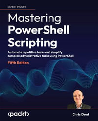 Mastering PowerShell Scripting : Automate repetitive tasks and simplify complex administrative tasks using PowerShell - Chris Dent