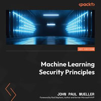Machine Learning Security Principles : Keep data, networks, users, and applications safe from prying eyes - John Paul Mueller
