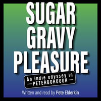 Sugar, Gravy, Pleasure : An Indie Odyssey in Peterborough - Pete Elderkin