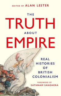 The Truth About Empire : Real Histories of British Colonialism - Alan Lester