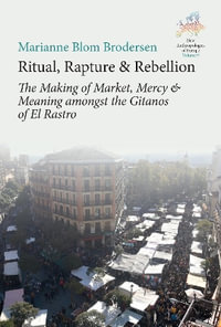 Ritual, Rapture and Rebellion : The Making of Market, Mercy and Meaning Amongst the Gitanos of El Rastro - Marianne Blom Brodersen