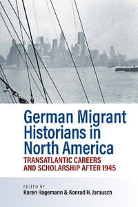 German Migrant Historians in North America : Transatlantic Careers and Scholarship after 1945 - Karen Hagemann