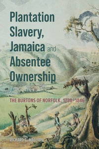 Plantation Slavery, Jamaica and Absentee Ownership : The Burtons of Norfolk, 1788-1846 - Richard C. Maguire