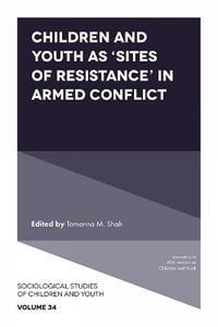 Children and Youth as âSites of Resistanceâ in Armed Conflict : Sociological Studies of Children and Youth - Tamanna M.  Shah