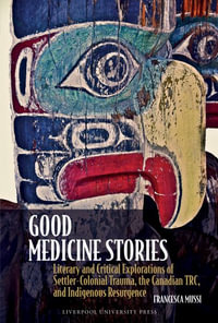 Good Medicine Stories : Literary and Critical Explorations of Settler-Colonial Trauma, the Canadian Trc, and Indigenous Resurgence - Francesca Mussi