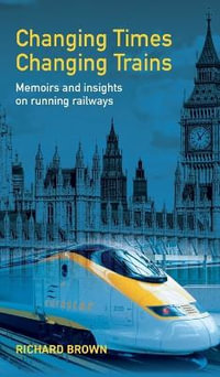 Changing Times Changing Trains : Memoirs and Insights on Running Railways - Richard Brown