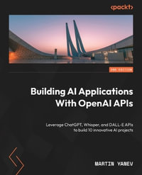 Building AI Applications with OpenAI APIs - Second Edition : Leverage ChatGPT, Whisper, and DALL-E APIs to build 10 innovative AI projects - Martin Yanev