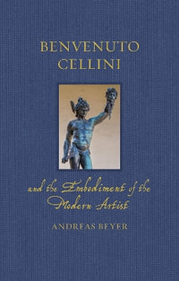 Benvenuto Cellini and the Embodiment of the Modern Artist : Renaissance Lives - Andreas Beyer