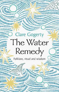 The Water Remedy : The Restorative Power and Folklore of Rivers, Lakes, Springs and Oceans - Clare Gogerty