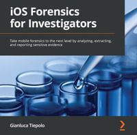 iOS Forensics for Investigators : Take mobile forensics to the next level by analyzing, extracting, and reporting sensitive evidence - Gianluca Tiepolo