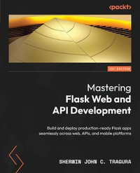 Mastering Flask Web and API Development : Build and deploy production-ready Flask apps seamlessly across web, APIs, and mobile platforms - Sherwin John C. Tragura