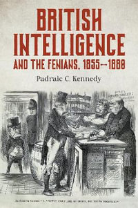 British Intelligence and the Fenians, 1855-1880 : History of British Intelligence - Padraic C. Kennedy