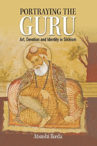 Portraying the Guru : Art, Devotion and Identity in Sikhism - Atsushi Ikeda