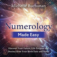 Numerology Made Easy : Discover Your Future, Life Purpose and Destiny from Your Birth Date and Name - Michelle Buchanan