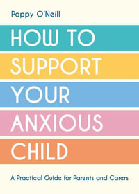 How to Support Your Anxious Child : A Practical Guide for Parents and Carers - Poppy O'Neill