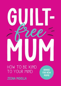 Guilt-Free Mum : How to Be Kind to Your Mind: Advice for New Mums - Zeena Moolla