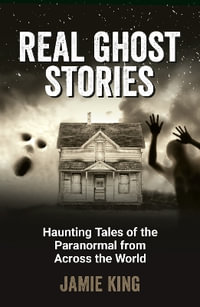 Real Ghost Stories : Haunting Tales of the Paranormal from Across the World - Jamie King