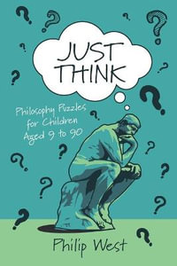 Just Think : Philosophy Puzzles for Children Aged 9 to 90 - Philip West