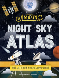 Lonely Planet Kids The Amazing Night Sky Atlas : Lonely Planet Kids - Lonely Planet Kids