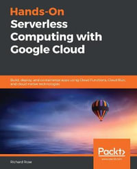 Hands-On Serverless Computing with Google Cloud : Build, deploy, and containerize apps using Cloud Functions, Cloud Run, and cloud-native technologies - Richard Rose