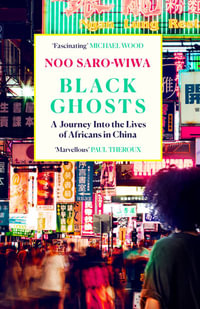 Black Ghosts : A Journey Into the Lives of Africans in China - Noo Saro-Wiwa